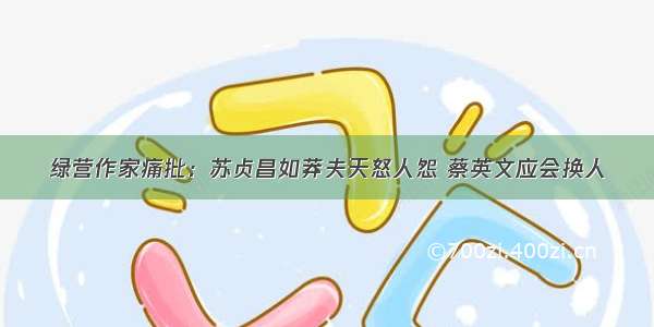 绿营作家痛批：苏贞昌如莽夫天怒人怨 蔡英文应会换人