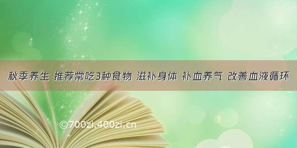 秋季养生 推荐常吃3种食物 滋补身体 补血养气 改善血液循环