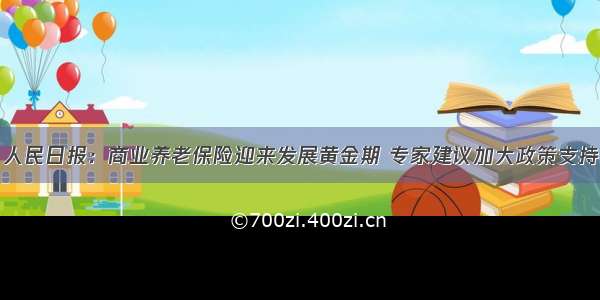 人民日报：商业养老保险迎来发展黄金期 专家建议加大政策支持