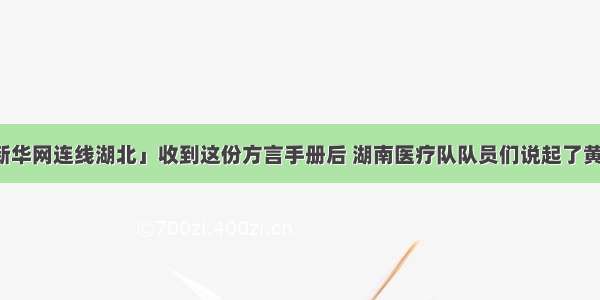 「新华网连线湖北」收到这份方言手册后 湖南医疗队队员们说起了黄冈话