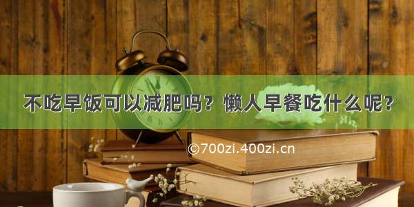 不吃早饭可以减肥吗？懒人早餐吃什么呢？