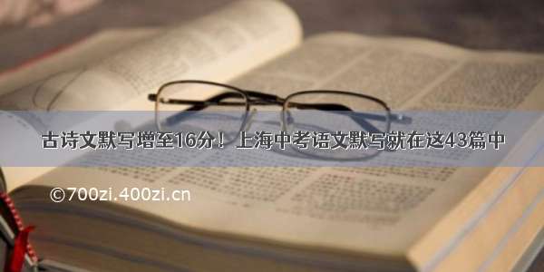 古诗文默写增至16分！上海中考语文默写就在这43篇中