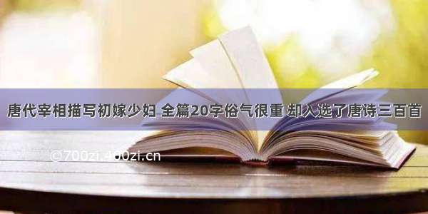 唐代宰相描写初嫁少妇 全篇20字俗气很重 却入选了唐诗三百首