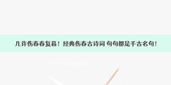 几许伤春春复暮！经典伤春古诗词 句句都是千古名句！