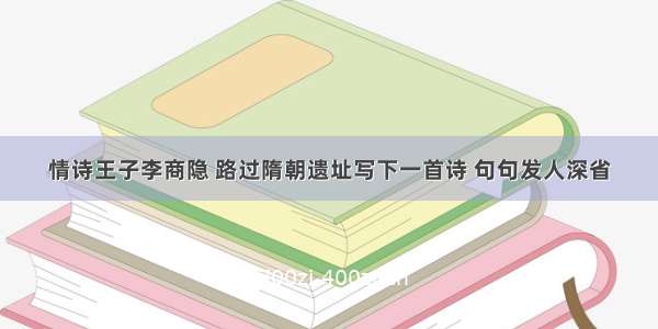 情诗王子李商隐 路过隋朝遗址写下一首诗 句句发人深省