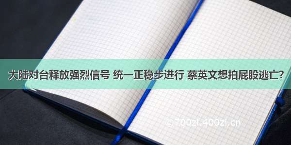 大陆对台释放强烈信号 统一正稳步进行 蔡英文想拍屁股逃亡？