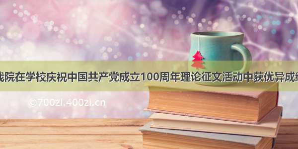 我院在学校庆祝中国共产党成立100周年理论征文活动中获优异成绩