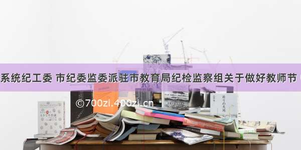 市教育系统纪工委 市纪委监委派驻市教育局纪检监察组关于做好教师节 中秋节 