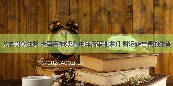 八字食伤生财 走喜用神好运 中年后事业攀升 财运转富贵的生肖