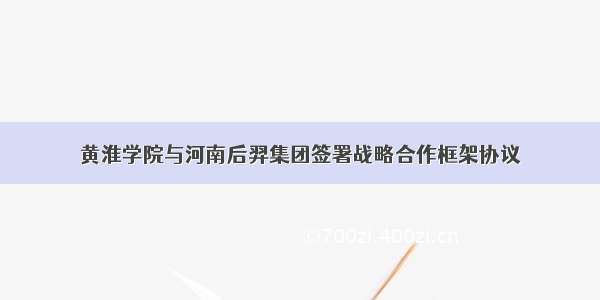 黄淮学院与河南后羿集团签署战略合作框架协议