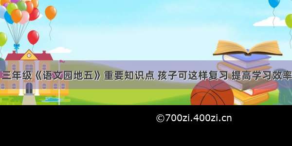 三年级《语文园地五》重要知识点 孩子可这样复习 提高学习效率