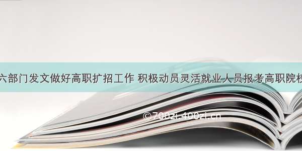 六部门发文做好高职扩招工作 积极动员灵活就业人员报考高职院校