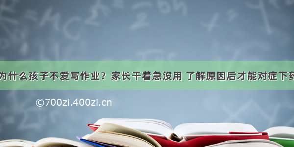 为什么孩子不爱写作业？家长干着急没用 了解原因后才能对症下药