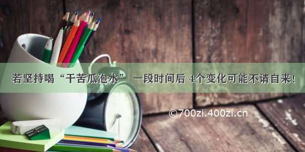 若坚持喝“干苦瓜泡水” 一段时间后 4个变化可能不请自来！