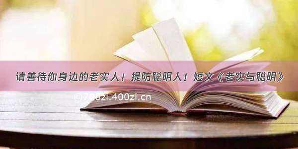 请善待你身边的老实人！提防聪明人！短文《老实与聪明》