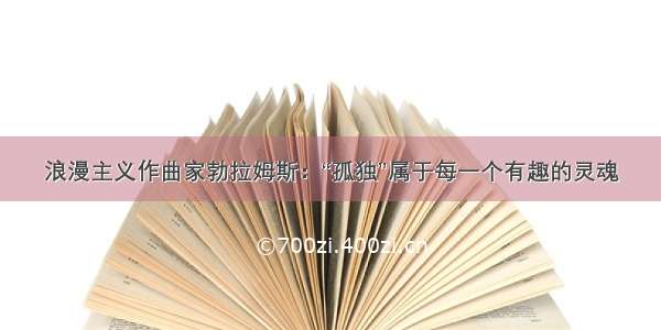 浪漫主义作曲家勃拉姆斯：“孤独”属于每一个有趣的灵魂