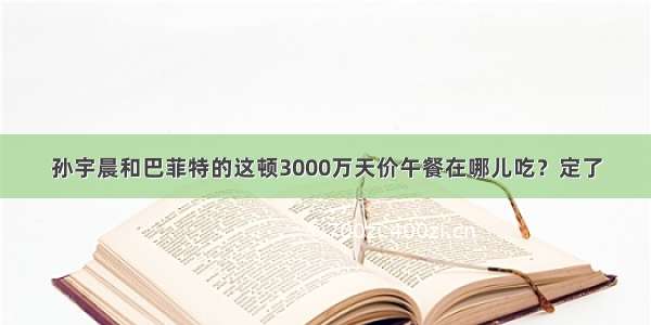 孙宇晨和巴菲特的这顿3000万天价午餐在哪儿吃？定了