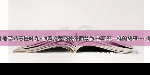 静谧花园里 悠享诗意慢时光~四季交替变换不同景致 书写不一样的故事……您心动了吗