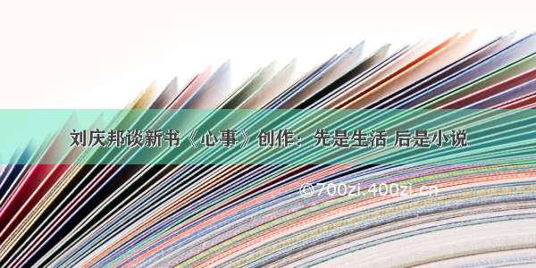 刘庆邦谈新书《心事》创作：先是生活 后是小说