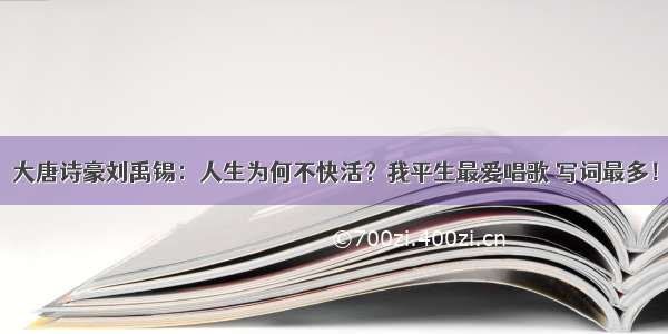 大唐诗豪刘禹锡：人生为何不快活？我平生最爱唱歌 写词最多！