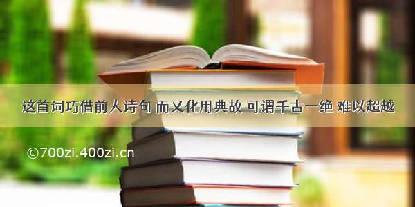 这首词巧借前人诗句 而又化用典故 可谓千古一绝 难以超越