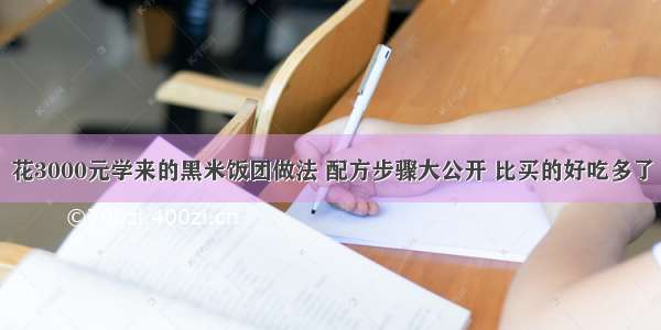 花3000元学来的黑米饭团做法 配方步骤大公开 比买的好吃多了