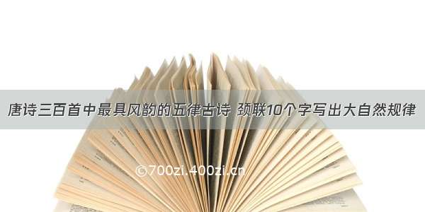 唐诗三百首中最具风韵的五律古诗 颈联10个字写出大自然规律