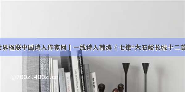 世界楹联中国诗人作家网丨一线诗人韩涛《七律*大石峪长城十二首》