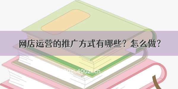 网店运营的推广方式有哪些？怎么做？