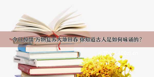 今日惊蛰 万物复苏大地回春 你知道古人是如何咏诵的？