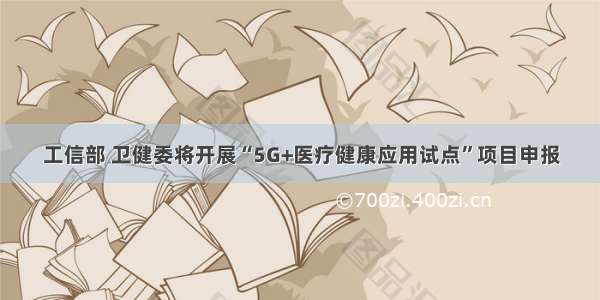 工信部 卫健委将开展“5G+医疗健康应用试点”项目申报