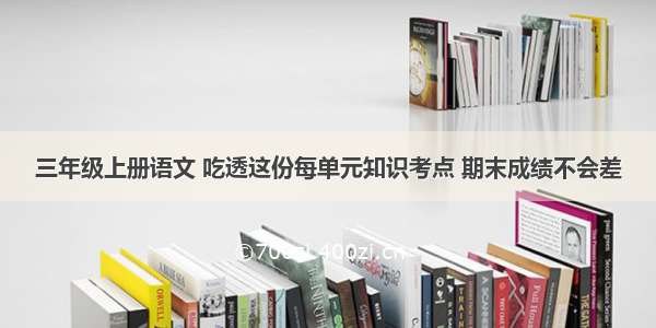 三年级上册语文 吃透这份每单元知识考点 期末成绩不会差