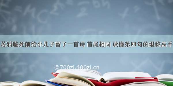 苏轼临死前给小儿子留了一首诗 首尾相同 读懂第四句的堪称高手