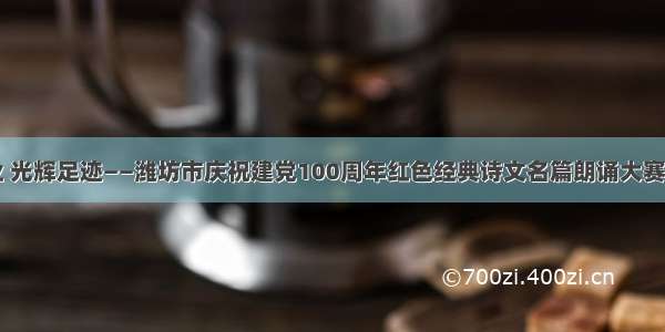 百年伟业 光辉足迹——潍坊市庆祝建党100周年红色经典诗文名篇朗诵大赛正式开启