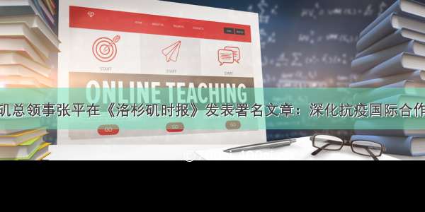 中国驻洛杉矶总领事张平在《洛杉矶时报》发表署名文章：深化抗疫国际合作 让种族主义