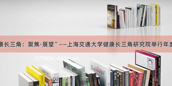 “健康长三角：聚焦·展望”——上海交通大学健康长三角研究院举行年度论坛