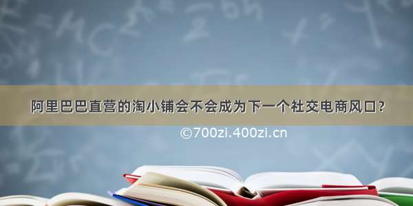 阿里巴巴直营的淘小铺会不会成为下一个社交电商风口？