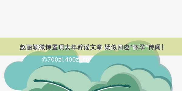 赵丽颖微博置顶去年辟谣文章 疑似回应“怀孕”传闻！