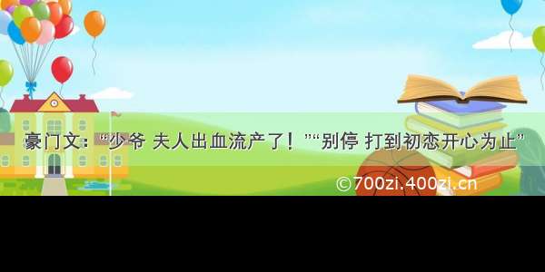 豪门文：“少爷 夫人出血流产了！”“别停 打到初恋开心为止”