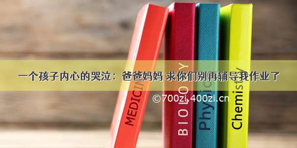 一个孩子内心的哭泣：爸爸妈妈 求你们别再辅导我作业了