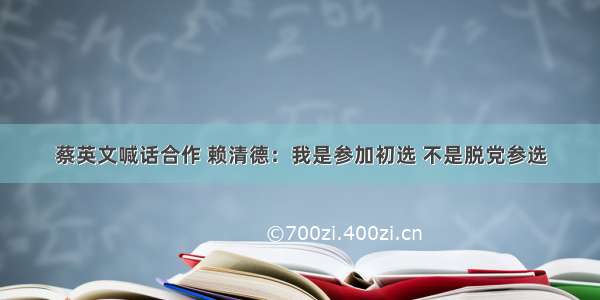 蔡英文喊话合作 赖清德：我是参加初选 不是脱党参选