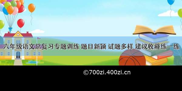 六年级语文总复习专题训练 题目新颖 试题多样 建议收藏练一练