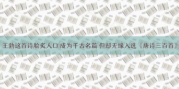 王勃这首诗脍炙人口 成为千古名篇 但却无缘入选《唐诗三百首》