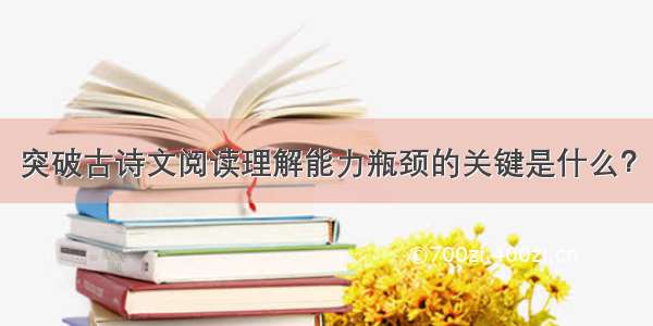 突破古诗文阅读理解能力瓶颈的关键是什么？