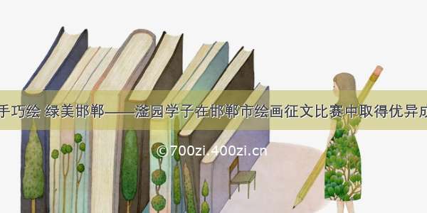 小手巧绘 绿美邯郸——滏园学子在邯郸市绘画征文比赛中取得优异成绩