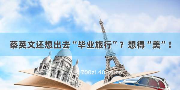 蔡英文还想出去“毕业旅行”？想得“美”！