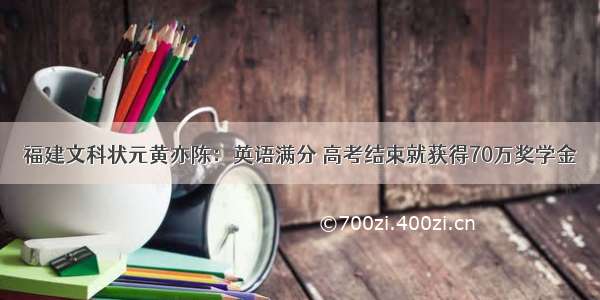 福建文科状元黄亦陈：英语满分 高考结束就获得70万奖学金