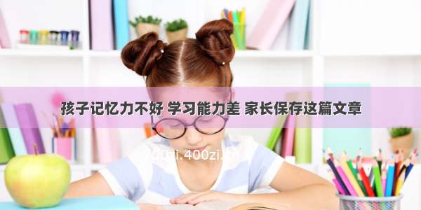 孩子记忆力不好 学习能力差 家长保存这篇文章