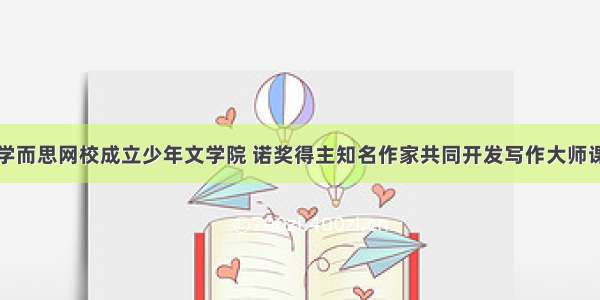 学而思网校成立少年文学院 诺奖得主知名作家共同开发写作大师课