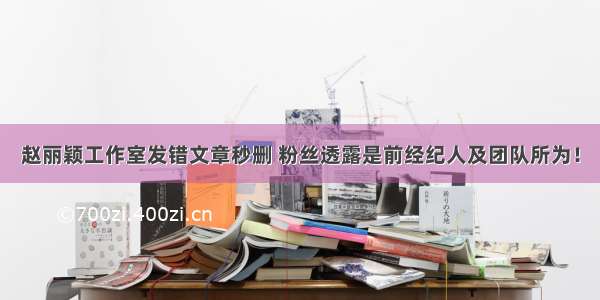 赵丽颖工作室发错文章秒删 粉丝透露是前经纪人及团队所为！